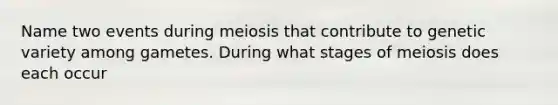 Name two events during meiosis that contribute to genetic variety among gametes. During what stages of meiosis does each occur