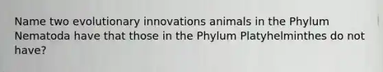 Name two evolutionary innovations animals in the Phylum Nematoda have that those in the Phylum Platyhelminthes do not have?