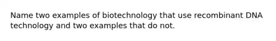 Name two examples of biotechnology that use recombinant DNA technology and two examples that do not.