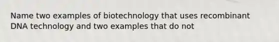 Name two examples of biotechnology that uses recombinant DNA technology and two examples that do not