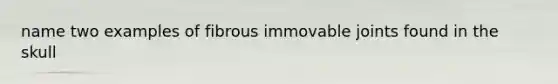 name two examples of fibrous immovable joints found in the skull