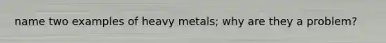 name two examples of heavy metals; why are they a problem?