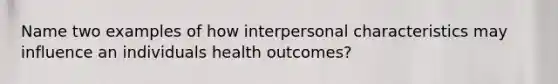 Name two examples of how interpersonal characteristics may influence an individuals health outcomes?