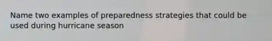 Name two examples of preparedness strategies that could be used during hurricane season