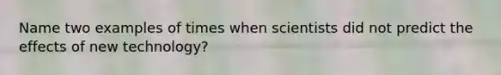 Name two examples of times when scientists did not predict the effects of new technology?