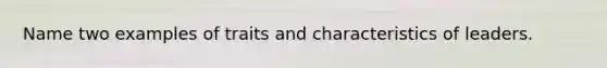Name two examples of traits and characteristics of leaders.