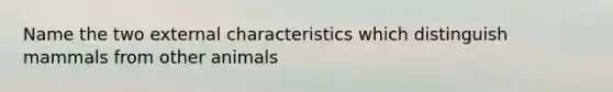 Name the two external characteristics which distinguish mammals from other animals