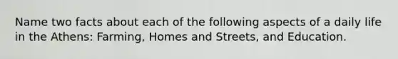 Name two facts about each of the following aspects of a daily life in the Athens: Farming, Homes and Streets, and Education.