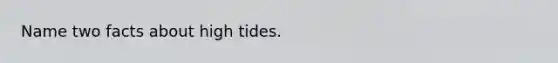 Name two facts about high tides.