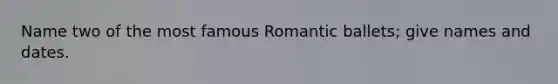 Name two of the most famous Romantic ballets; give names and dates.