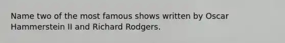 Name two of the most famous shows written by Oscar Hammerstein II and Richard Rodgers.