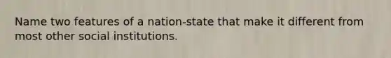 Name two features of a nation-state that make it different from most other social institutions.