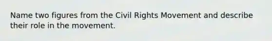 Name two figures from the Civil Rights Movement and describe their role in the movement.