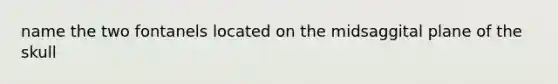 name the two fontanels located on the midsaggital plane of the skull