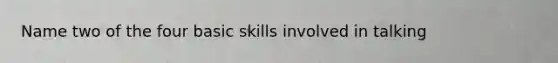 Name two of the four basic skills involved in talking