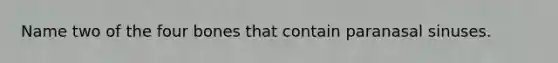 Name two of the four bones that contain paranasal sinuses.