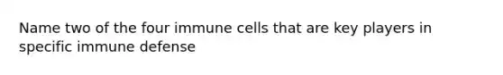 Name two of the four immune cells that are key players in specific immune defense