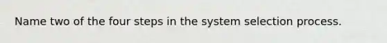 Name two of the four steps in the system selection process.