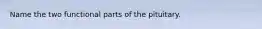 Name the two functional parts of the pituitary.