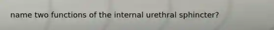 name two functions of the internal urethral sphincter?