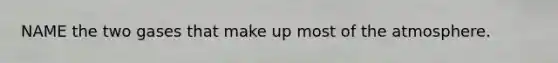 NAME the two gases that make up most of the atmosphere.
