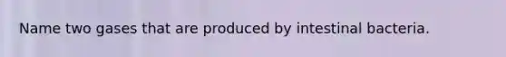 Name two gases that are produced by intestinal bacteria.