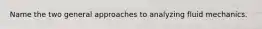 Name the two general approaches to analyzing fluid mechanics.