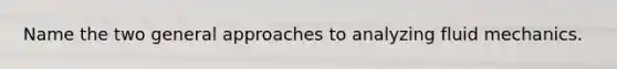 Name the two general approaches to analyzing fluid mechanics.