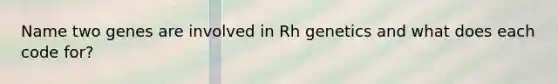 Name two genes are involved in Rh genetics and what does each code for?