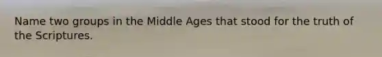 Name two groups in the Middle Ages that stood for the truth of the Scriptures.