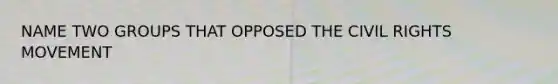 NAME TWO GROUPS THAT OPPOSED THE CIVIL RIGHTS MOVEMENT