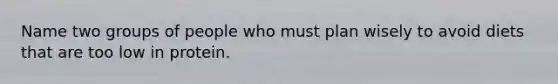 Name two groups of people who must plan wisely to avoid diets that are too low in protein.