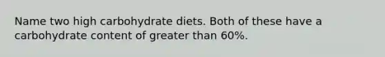 Name two high carbohydrate diets. Both of these have a carbohydrate content of greater than 60%.