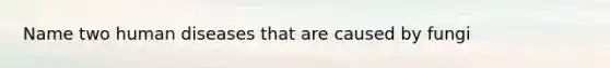 Name two human diseases that are caused by fungi