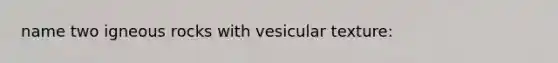 name two igneous rocks with vesicular texture: