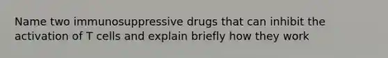 Name two immunosuppressive drugs that can inhibit the activation of T cells and explain briefly how they work