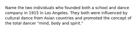 Name the two individuals who founded both a school and dance company in 1915 in Los Angeles. They both were influenced by cultural dance from Asian countries and promoted the concept of the total dancer "mind, body and spirit."