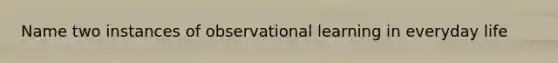 Name two instances of observational learning in everyday life