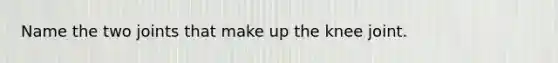 Name the two joints that make up the knee joint.