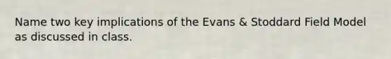 Name two key implications of the Evans & Stoddard Field Model as discussed in class.