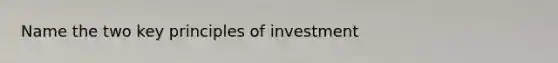 Name the two key principles of investment