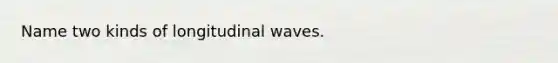 Name two kinds of longitudinal waves.