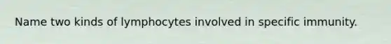 Name two kinds of lymphocytes involved in specific immunity.