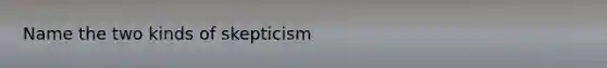 Name the two kinds of skepticism