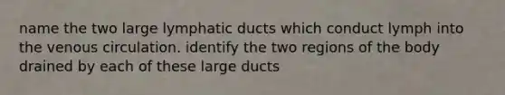 name the two large lymphatic ducts which conduct lymph into the venous circulation. identify the two regions of the body drained by each of these large ducts