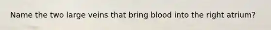 Name the two large veins that bring blood into the right atrium?