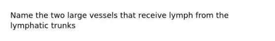 Name the two large vessels that receive lymph from the lymphatic trunks