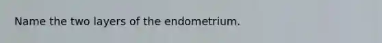 Name the two layers of the endometrium.