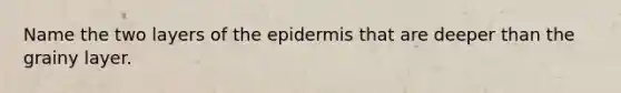 Name the two layers of the epidermis that are deeper than the grainy layer.