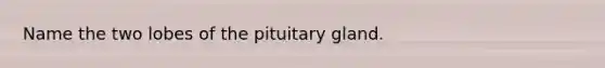 Name the two lobes of the pituitary gland.